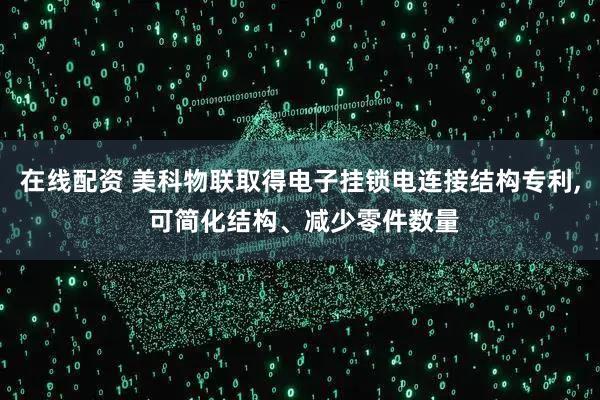 在线配资 美科物联取得电子挂锁电连接结构专利, 可简化结构、减少零件数量