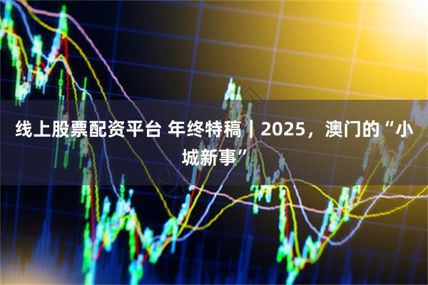 线上股票配资平台 年终特稿｜2025，澳门的“小城新事”