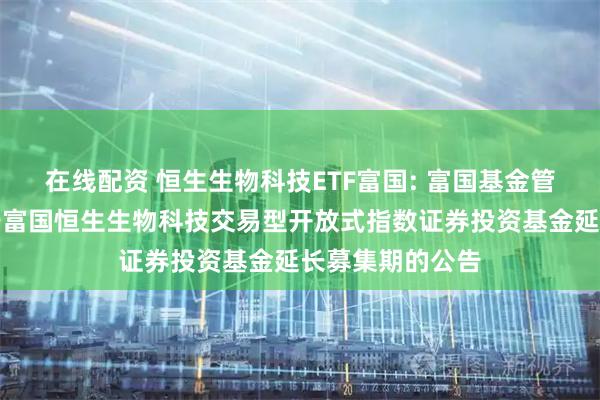 在线配资 恒生生物科技ETF富国: 富国基金管理有限公司关于富国恒生生物科技交易型开放式指数证券投资基金延长募集期的公告
