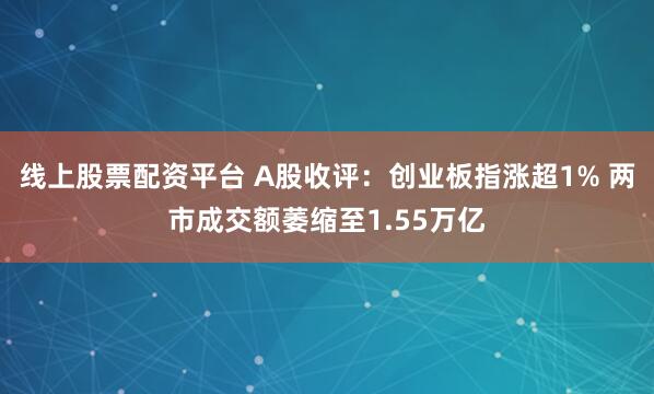 线上股票配资平台 A股收评：创业板指涨超1% 两市成交额萎缩至1.55万亿
