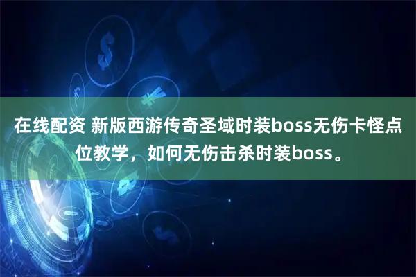 在线配资 新版西游传奇圣域时装boss无伤卡怪点位教学，如何无伤击杀时装boss。