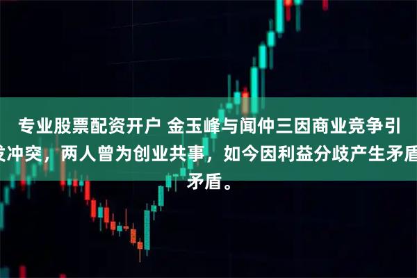 专业股票配资开户 金玉峰与闻仲三因商业竞争引发冲突，两人曾为创业共事，如今因利益分歧产生矛盾。