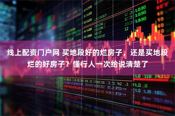 线上配资门户网 买地段好的烂房子，还是买地段烂的好房子？懂行人一次给说清楚了