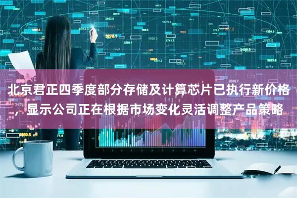 北京君正四季度部分存储及计算芯片已执行新价格，显示公司正在根据市场变化灵活调整产品策略