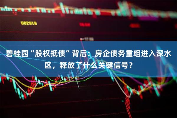 碧桂园“股权抵债”背后：房企债务重组进入深水区，释放了什么关键信号？