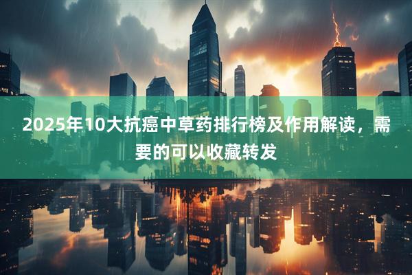 2025年10大抗癌中草药排行榜及作用解读，需要的可以收藏转发