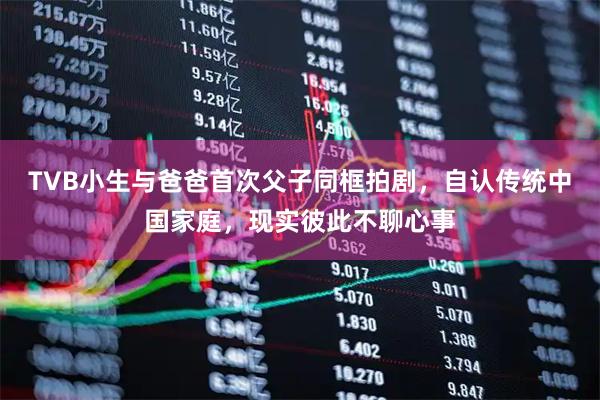 TVB小生与爸爸首次父子同框拍剧，自认传统中国家庭，现实彼此不聊心事