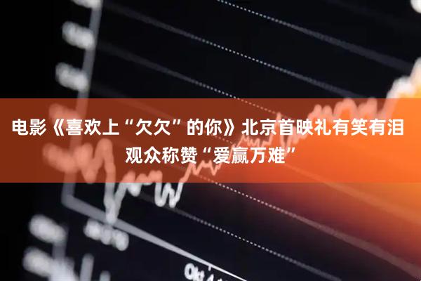 电影《喜欢上“欠欠”的你》北京首映礼有笑有泪 观众称赞“爱赢万难”