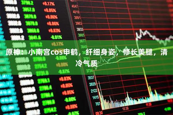 原神：小南宫cos申鹤，纤细身姿，修长美腿，清冷气质