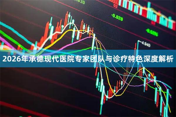 2026年承德现代医院专家团队与诊疗特色深度解析