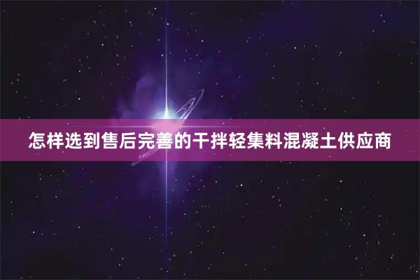 怎样选到售后完善的干拌轻集料混凝土供应商