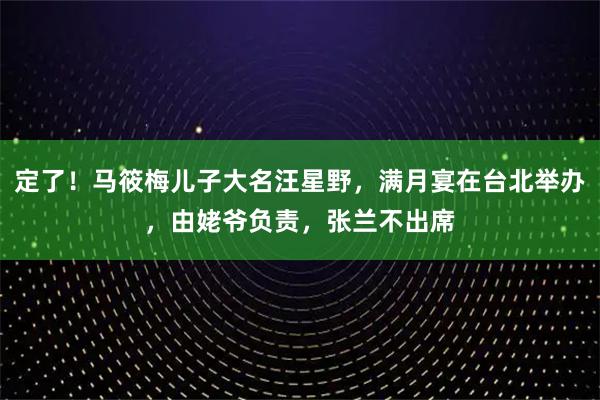 定了！马筱梅儿子大名汪星野，满月宴在台北举办，由姥爷负责，张兰不出席