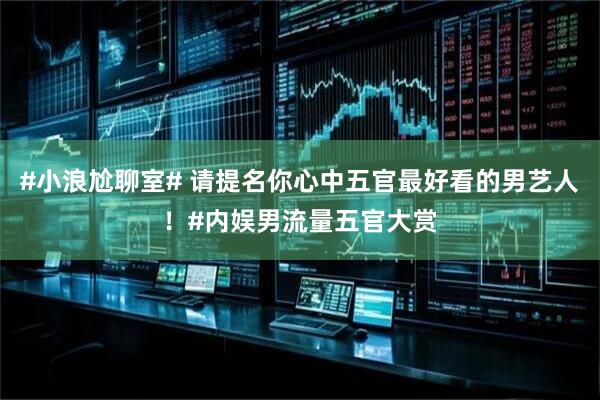#小浪尬聊室# 请提名你心中五官最好看的男艺人！#内娱男流量五官大赏