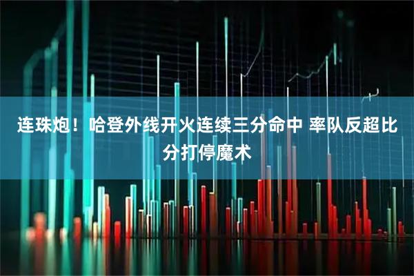连珠炮！哈登外线开火连续三分命中 率队反超比分打停魔术