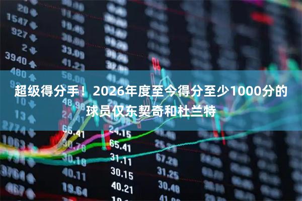 超级得分手！2026年度至今得分至少1000分的球员仅东契奇和杜兰特