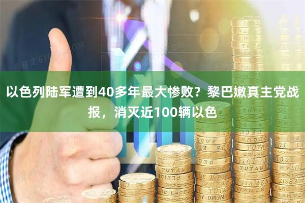 以色列陆军遭到40多年最大惨败？黎巴嫩真主党战报，消灭近100辆以色