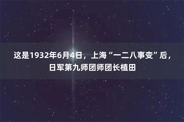 这是1932年6月4日，上海“一二八事变”后，日军第九师团师团长植田
