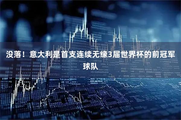 没落！意大利是首支连续无缘3届世界杯的前冠军球队
