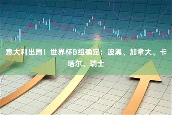 意大利出局！世界杯B组确定：波黑、加拿大、卡塔尔、瑞士