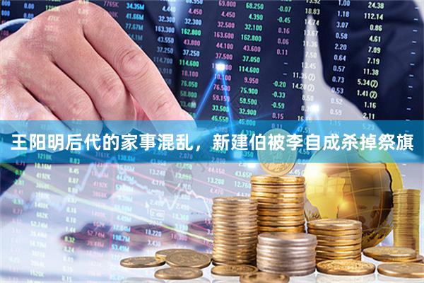 王阳明后代的家事混乱，新建伯被李自成杀掉祭旗
