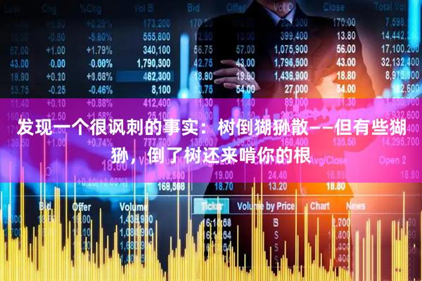 发现一个很讽刺的事实：树倒猢狲散——但有些猢狲，倒了树还来啃你的根