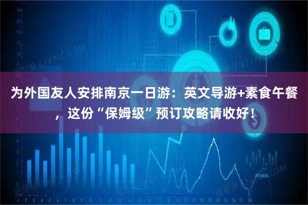 为外国友人安排南京一日游：英文导游+素食午餐，这份“保姆级”预订攻略请收好！