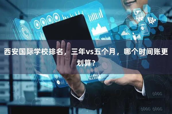 西安国际学校排名，三年vs五个月，哪个时间账更划算？