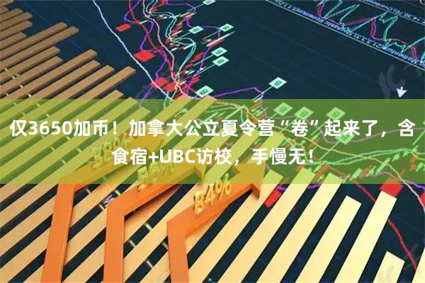 仅3650加币！加拿大公立夏令营“卷”起来了，含食宿+UBC访校，手慢无！