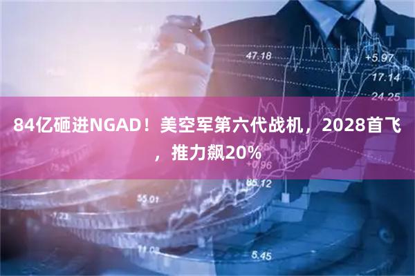 84亿砸进NGAD！美空军第六代战机，2028首飞，推力飙20%