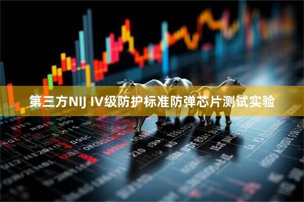 第三方NIJ IV级防护标准防弹芯片测试实验