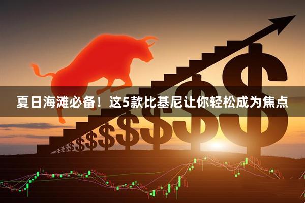 夏日海滩必备！这5款比基尼让你轻松成为焦点