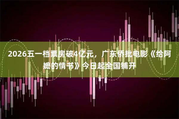 2026五一档票房破4亿元，广东侨批电影《给阿嬷的情书》今日起全国铺开