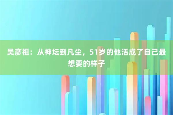 吴彦祖：从神坛到凡尘，51岁的他活成了自己最想要的样子