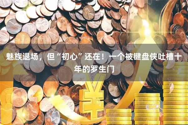 魅族退场，但“初心”还在！一个被键盘侠吐槽十年的罗生门