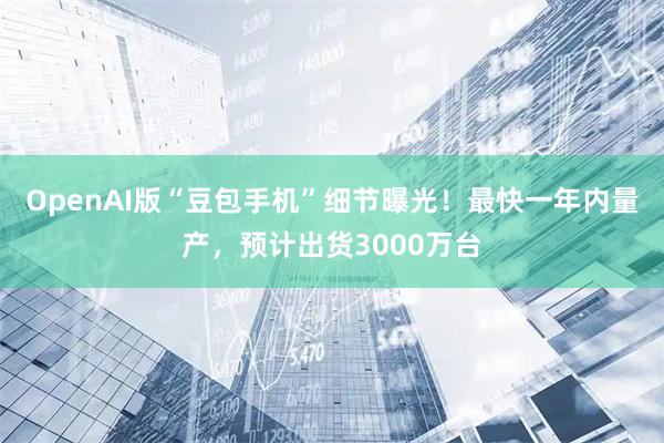 OpenAI版“豆包手机”细节曝光！最快一年内量产，预计出货3000万台