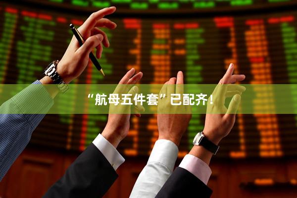 “航母五件套”已配齐！