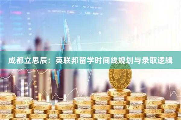 成都立思辰：英联邦留学时间线规划与录取逻辑