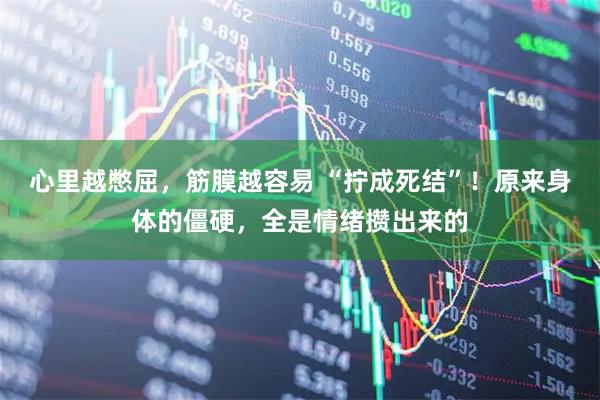 心里越憋屈，筋膜越容易 “拧成死结”！原来身体的僵硬，全是情绪攒出来的