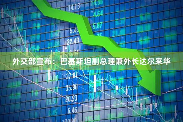 外交部宣布：巴基斯坦副总理兼外长达尔来华