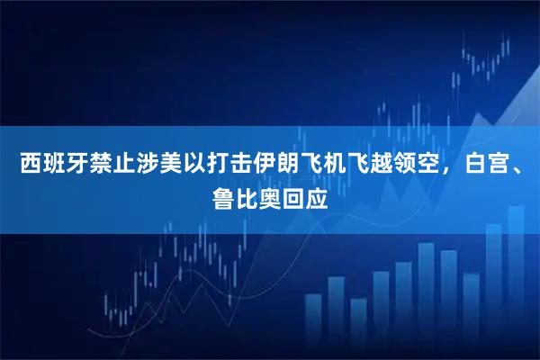 西班牙禁止涉美以打击伊朗飞机飞越领空，白宫、鲁比奥回应
