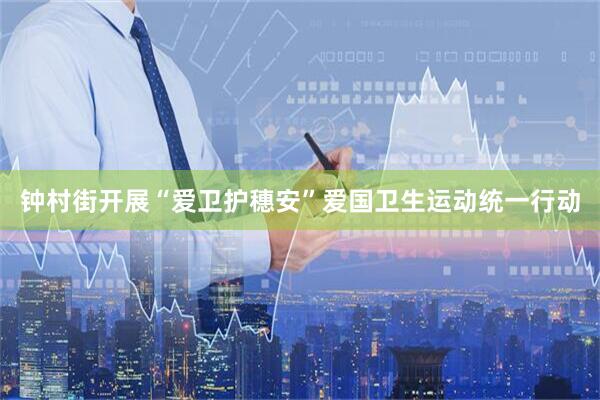 钟村街开展“爱卫护穗安”爱国卫生运动统一行动