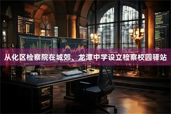 从化区检察院在城郊、龙潭中学设立检察校园驿站