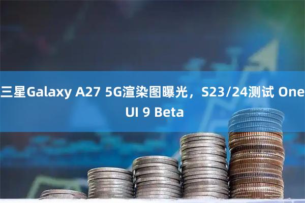 三星Galaxy A27 5G渲染图曝光，S23/24测试 One UI 9 Beta