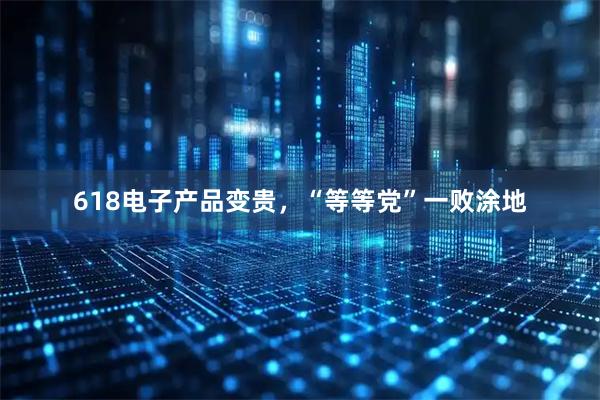 618电子产品变贵，“等等党”一败涂地