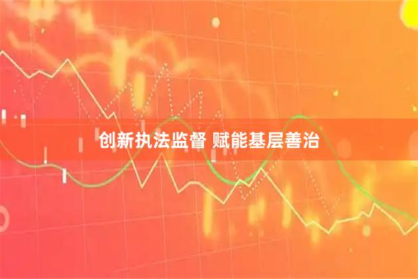 创新执法监督 赋能基层善治