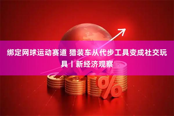 绑定网球运动赛道 猎装车从代步工具变成社交玩具丨新经济观察