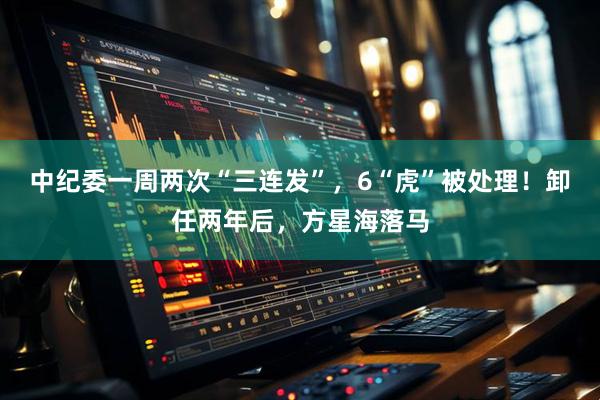 中纪委一周两次“三连发”，6“虎”被处理！卸任两年后，方星海落马