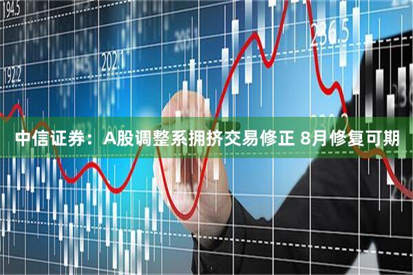 中信证券：A股调整系拥挤交易修正 8月修复可期