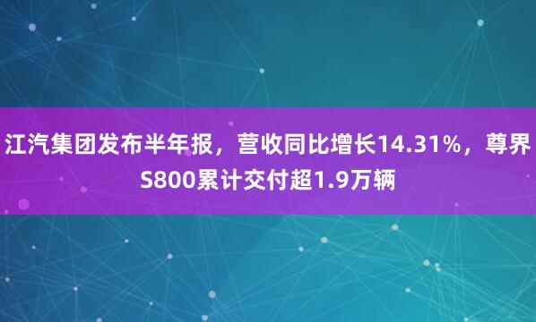江汽集团发布半年报，营收同比增长14.31%，尊界S800累计交付超1.9万辆
