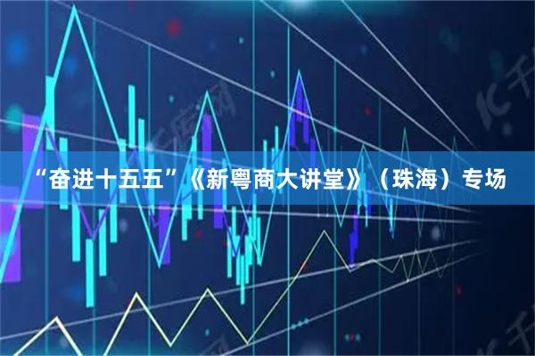 “奋进十五五”《新粤商大讲堂》（珠海）专场